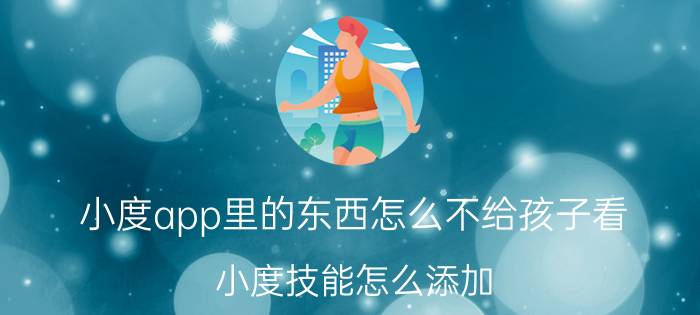 小度app里的东西怎么不给孩子看 小度技能怎么添加？